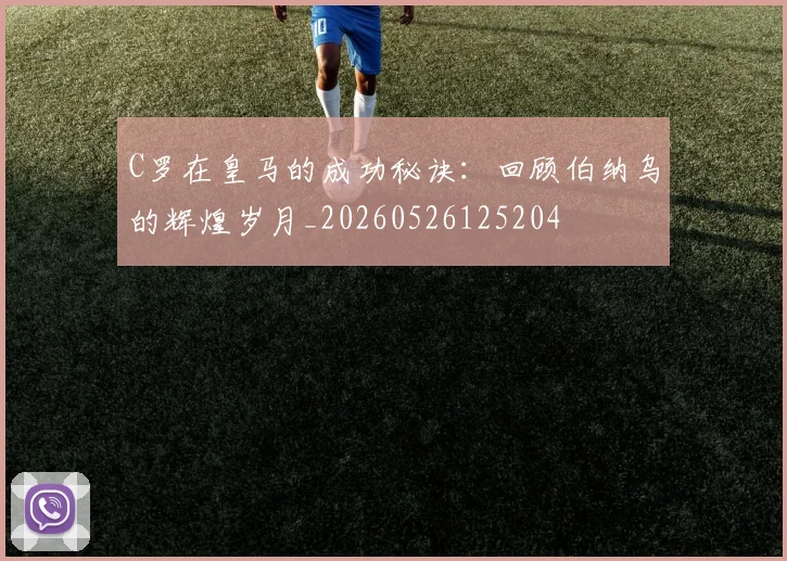 C罗在皇马的成功秘诀：回顾伯纳乌的辉煌岁月_20260526125204
