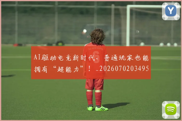 AI驱动电竞新时代，普通玩家也能拥有“超能力”！_20260702034954