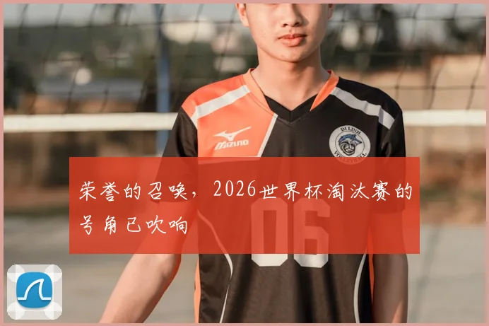 荣誉的召唤，2026世界杯淘汰赛的号角已吹响
