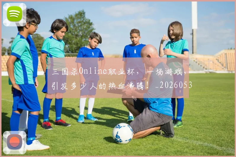 三国杀Online职业杯，一场游戏，引发多少人的热血沸腾！_20260531151106_20260702173930