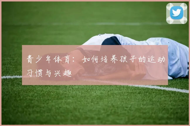 青少年体育：如何培养孩子的运动习惯与兴趣