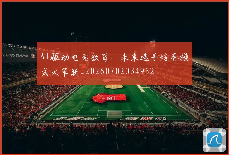 AI驱动电竞教育，未来选手培养模式大革新_20260702034952
