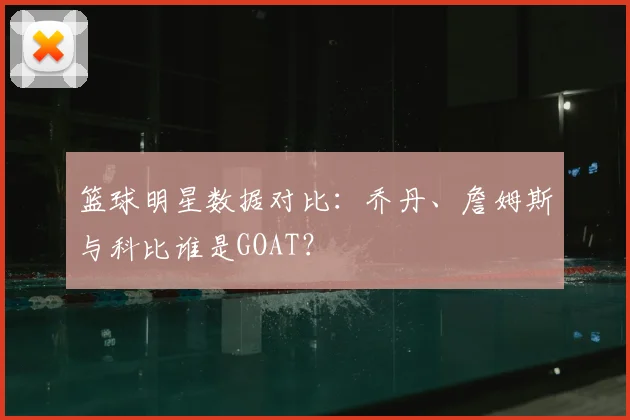 篮球明星数据对比：乔丹、詹姆斯与科比谁是GOAT？