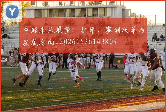 中超未来展望：扩军、赛制改革与发展方向_20260526143809