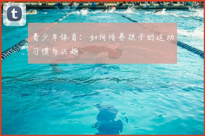 青少年体育：如何培养孩子的运动习惯与兴趣
