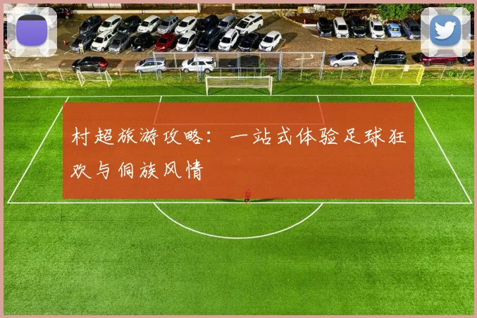 村超旅游攻略：一站式体验足球狂欢与侗族风情