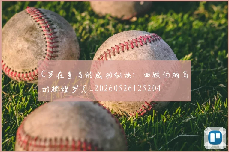C罗在皇马的成功秘诀：回顾伯纳乌的辉煌岁月_20260526125204