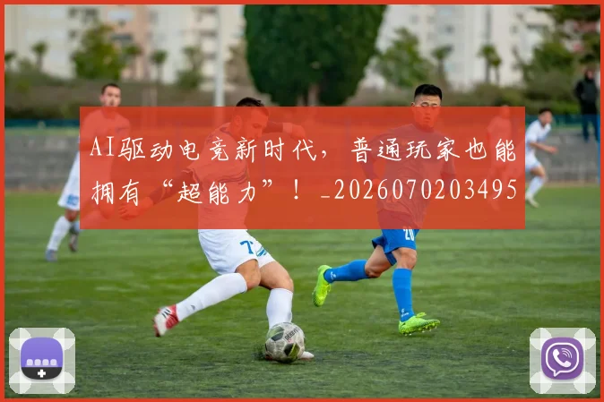 AI驱动电竞新时代，普通玩家也能拥有“超能力”！_20260702034954