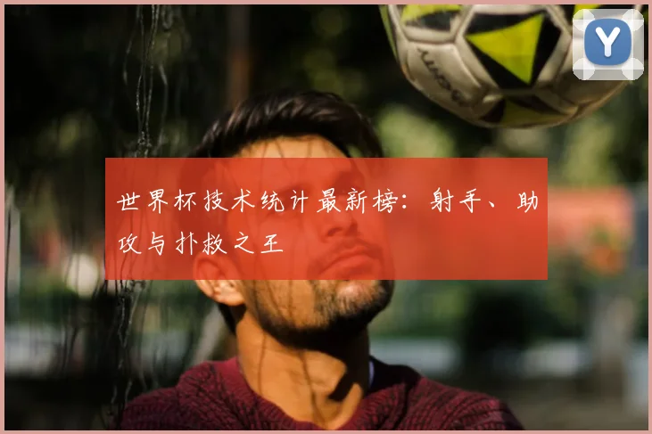 世界杯技术统计最新榜：射手、助攻与扑救之王
