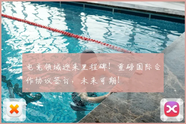 电竞领域迎来里程碑!重磅国际合作协议签订,未来可期!
