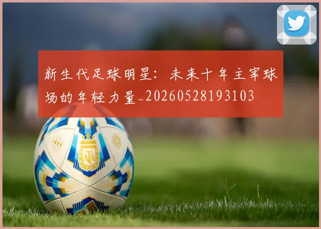 新生代足球明星：未来十年主宰球场的年轻力量_20260528193103