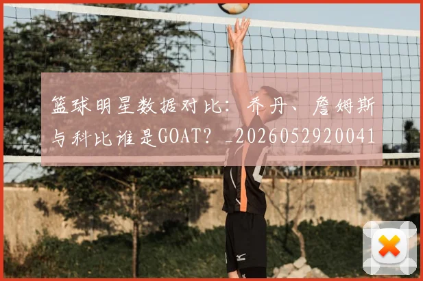 篮球明星数据对比：乔丹、詹姆斯与科比谁是GOAT？_20260529200412