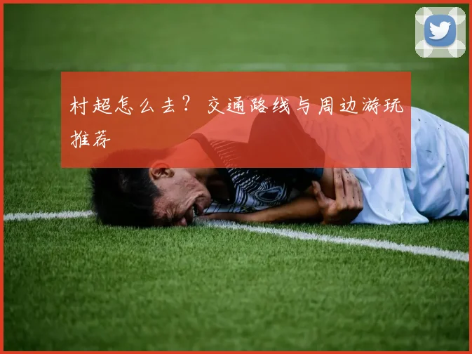 村超怎么去？交通路线与周边游玩推荐