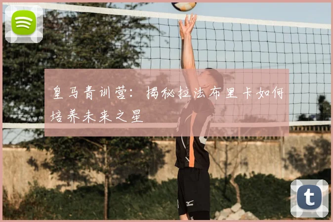 皇马青训营：揭秘拉法布里卡如何培养未来之星