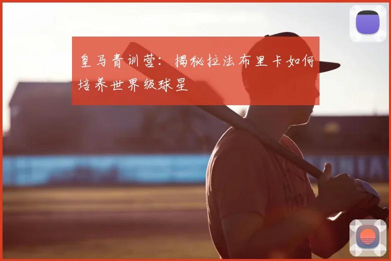 皇马青训营：揭秘拉法布里卡如何培养世界级球星