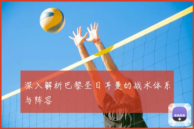深入解析巴黎圣日耳曼的战术体系与阵容