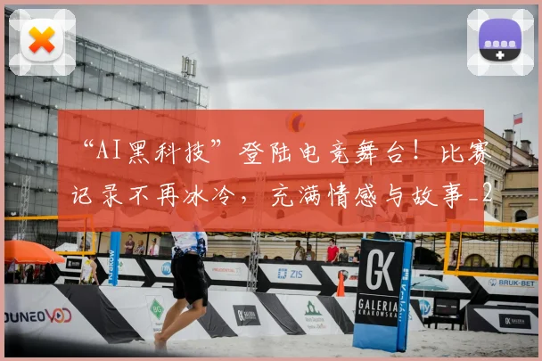 “AI黑科技”登陆电竞舞台！比赛记录不再冰冷，充满情感与故事_20260530143914