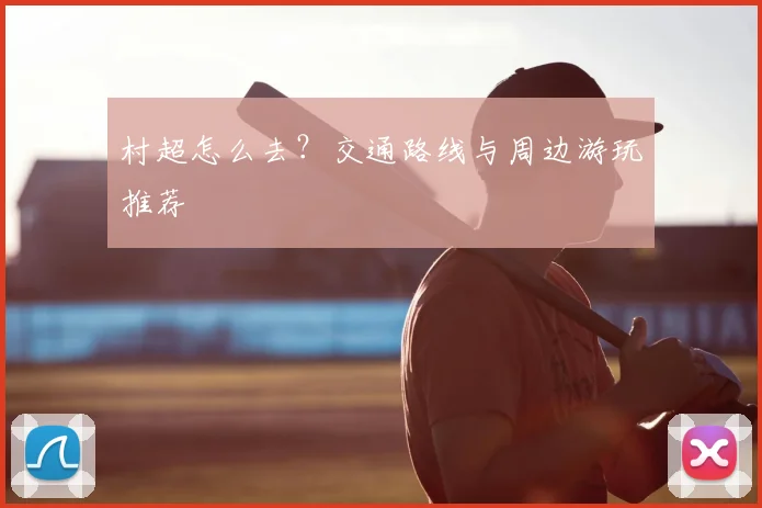 村超怎么去？交通路线与周边游玩推荐