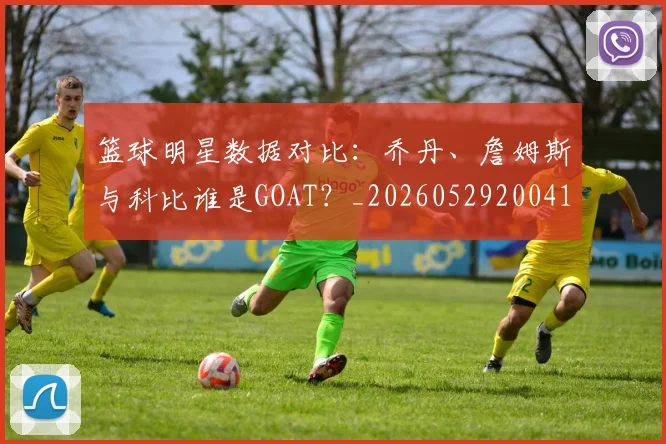 篮球明星数据对比：乔丹、詹姆斯与科比谁是GOAT？_20260529200412