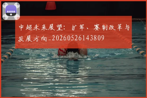中超未来展望：扩军、赛制改革与发展方向_20260526143809